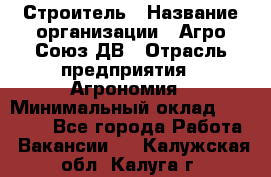 Строитель › Название организации ­ Агро-Союз ДВ › Отрасль предприятия ­ Агрономия › Минимальный оклад ­ 50 000 - Все города Работа » Вакансии   . Калужская обл.,Калуга г.